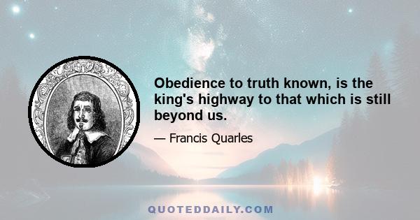 Obedience to truth known, is the king's highway to that which is still beyond us.