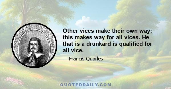 Other vices make their own way; this makes way for all vices. He that is a drunkard is qualified for all vice.