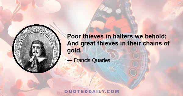 Poor thieves in halters we behold; And great thieves in their chains of gold.