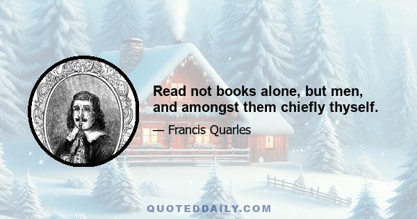 Read not books alone, but men, and amongst them chiefly thyself.