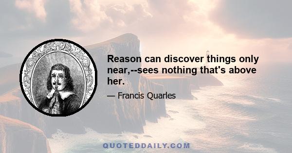 Reason can discover things only near,--sees nothing that's above her.