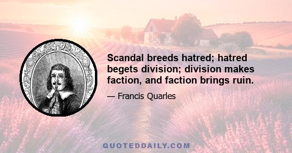 Scandal breeds hatred; hatred begets division; division makes faction, and faction brings ruin.