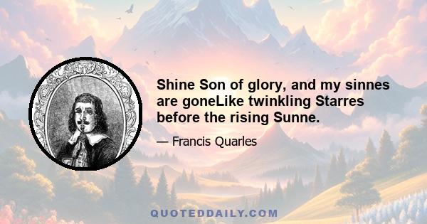 Shine Son of glory, and my sinnes are goneLike twinkling Starres before the rising Sunne.