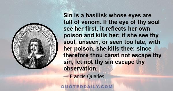 Sin is a basilisk whose eyes are full of venom. If the eye of thy soul see her first, it reflects her own poison and kills her; if she see thy soul, unseen, or seen too late, with her poison, she kills thee: since