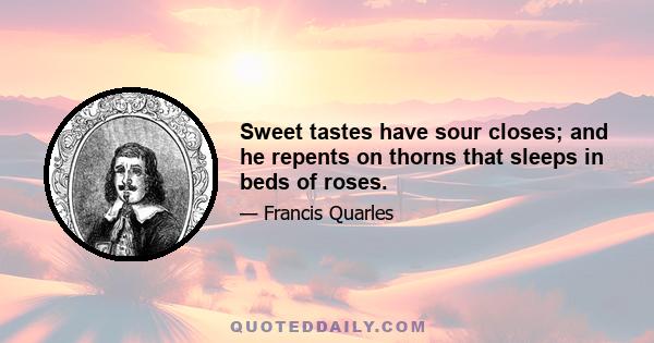 Sweet tastes have sour closes; and he repents on thorns that sleeps in beds of roses.