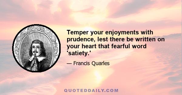 Temper your enjoyments with prudence, lest there be written on your heart that fearful word 'satiety.'