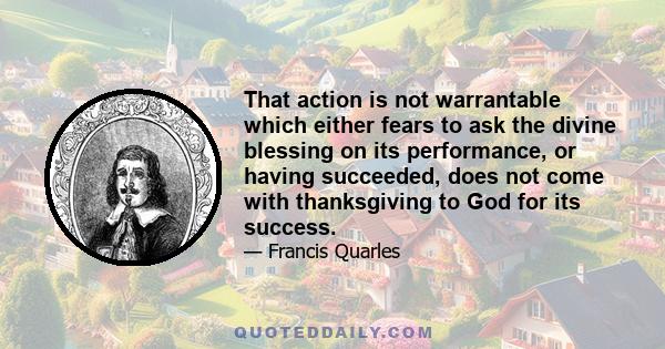 That action is not warrantable which either fears to ask the divine blessing on its performance, or having succeeded, does not come with thanksgiving to God for its success.