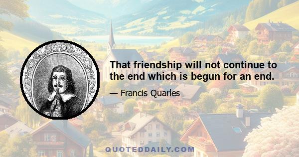 That friendship will not continue to the end which is begun for an end.