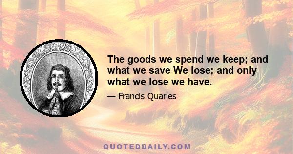 The goods we spend we keep; and what we save We lose; and only what we lose we have.