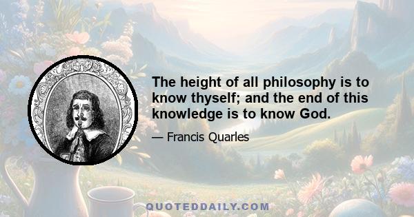 The height of all philosophy is to know thyself; and the end of this knowledge is to know God.