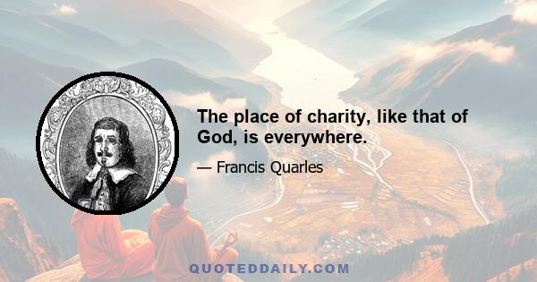 The place of charity, like that of God, is everywhere.