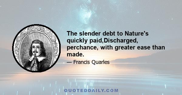 The slender debt to Nature's quickly paid,Discharged, perchance, with greater ease than made.