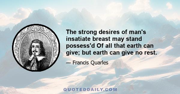 The strong desires of man's insatiate breast may stand possess'd Of all that earth can give; but earth can give no rest.