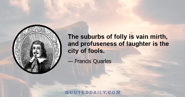 The suburbs of folly is vain mirth, and profuseness of laughter is the city of fools.