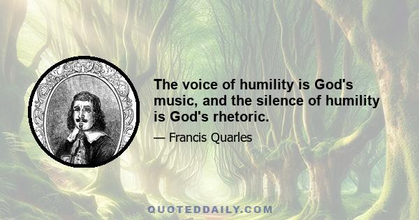 The voice of humility is God's music, and the silence of humility is God's rhetoric.