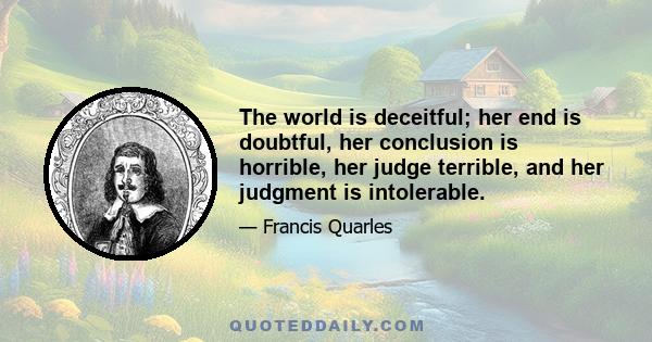 The world is deceitful; her end is doubtful, her conclusion is horrible, her judge terrible, and her judgment is intolerable.