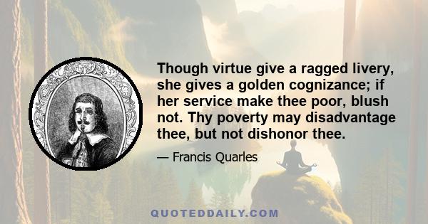 Though virtue give a ragged livery, she gives a golden cognizance; if her service make thee poor, blush not. Thy poverty may disadvantage thee, but not dishonor thee.