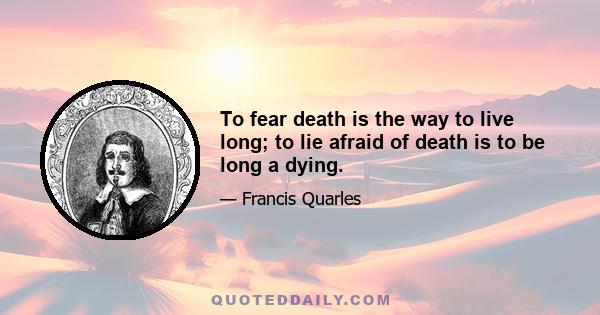 To fear death is the way to live long; to lie afraid of death is to be long a dying.