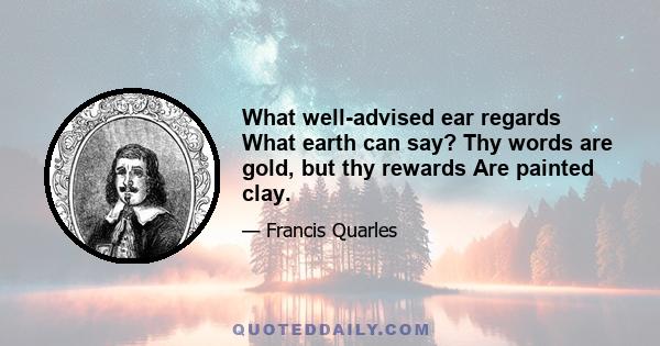 What well-advised ear regards What earth can say? Thy words are gold, but thy rewards Are painted clay.