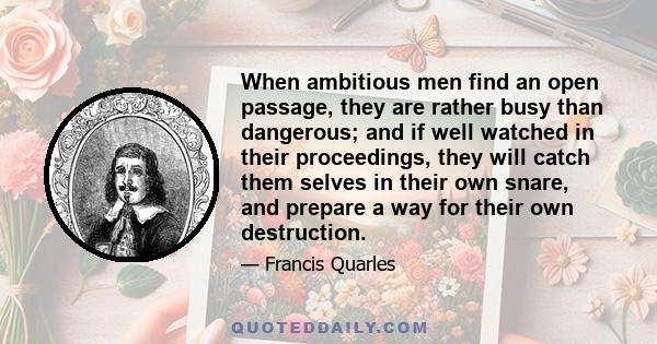 When ambitious men find an open passage, they are rather busy than dangerous; and if well watched in their proceedings, they will catch them selves in their own snare, and prepare a way for their own destruction.