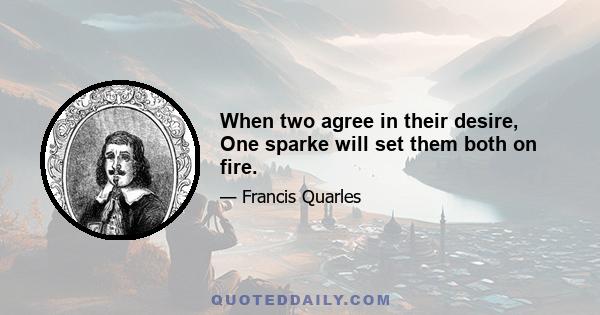 When two agree in their desire, One sparke will set them both on fire.