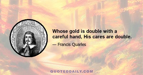 Whose gold is double with a careful hand, His cares are double.