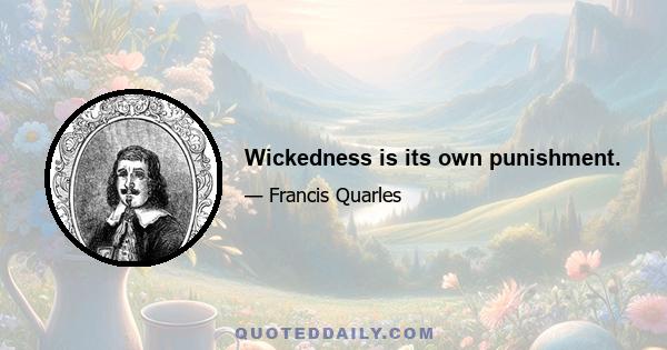 Wickedness is its own punishment.