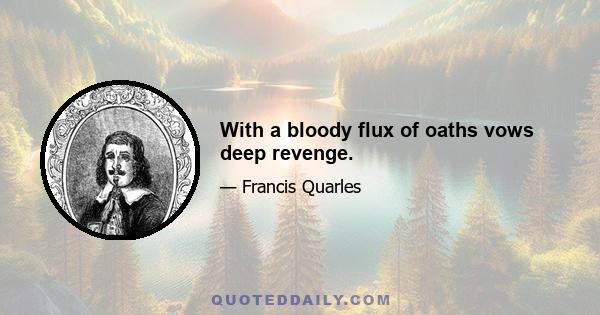 With a bloody flux of oaths vows deep revenge.