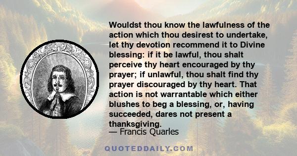 Wouldst thou know the lawfulness of the action which thou desirest to undertake, let thy devotion recommend it to Divine blessing: if it be lawful, thou shalt perceive thy heart encouraged by thy prayer; if unlawful,