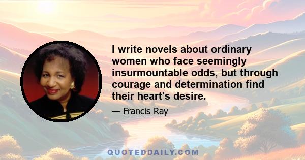 I write novels about ordinary women who face seemingly insurmountable odds, but through courage and determination find their heart's desire.