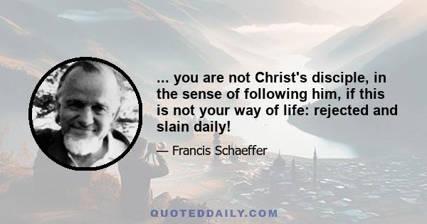 ... you are not Christ's disciple, in the sense of following him, if this is not your way of life: rejected and slain daily!