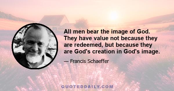 All men bear the image of God. They have value not because they are redeemed, but because they are God's creation in God's image.