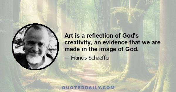 Art is a reflection of God's creativity, an evidence that we are made in the image of God.