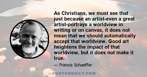 As Christians, we must see that just because an artist-even a great artist-portrays a worldview in writing or on canvas, it does not mean that we should automatically accept that worldview. Good art heightens the impact 