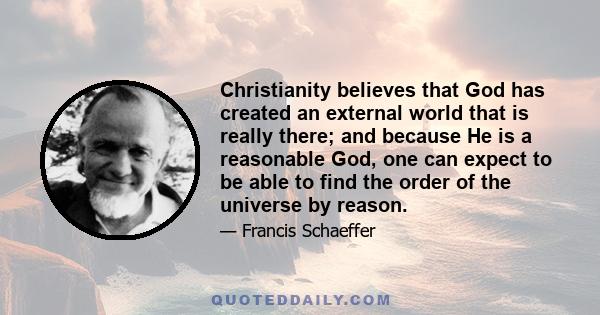 Christianity believes that God has created an external world that is really there; and because He is a reasonable God, one can expect to be able to find the order of the universe by reason.