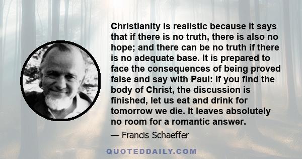 Christianity is realistic because it says that if there is no truth, there is also no hope; and there can be no truth if there is no adequate base. It is prepared to face the consequences of being proved false and say