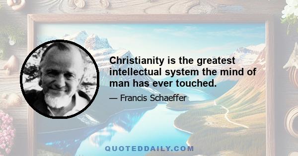 Christianity is the greatest intellectual system the mind of man has ever touched.