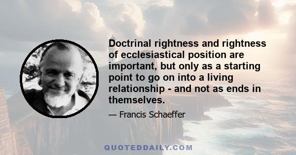 Doctrinal rightness and rightness of ecclesiastical position are important, but only as a starting point to go on into a living relationship - and not as ends in themselves.