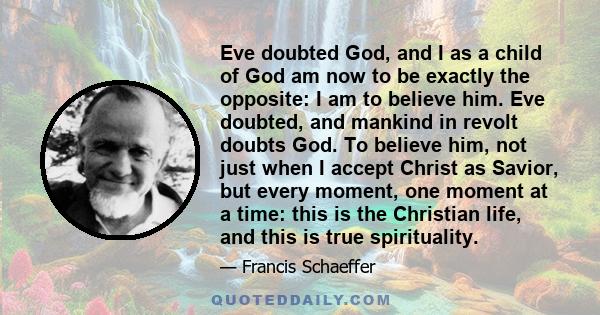 Eve doubted God, and I as a child of God am now to be exactly the opposite: I am to believe him. Eve doubted, and mankind in revolt doubts God. To believe him, not just when I accept Christ as Savior, but every moment,