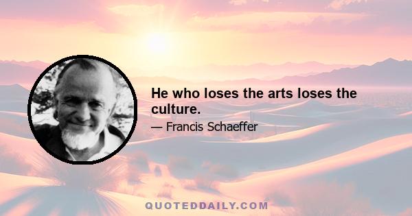 He who loses the arts loses the culture.