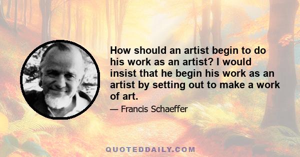 How should an artist begin to do his work as an artist? I would insist that he begin his work as an artist by setting out to make a work of art.