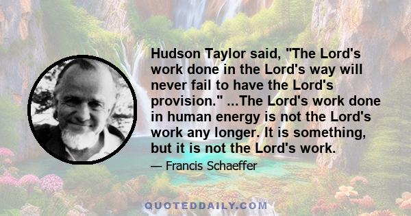 Hudson Taylor said, The Lord's work done in the Lord's way will never fail to have the Lord's provision. ...The Lord's work done in human energy is not the Lord's work any longer. It is something, but it is not the