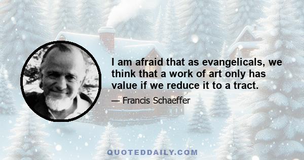 I am afraid that as evangelicals, we think that a work of art only has value if we reduce it to a tract.