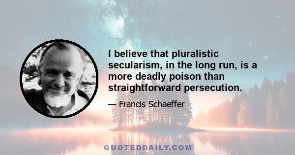 I believe that pluralistic secularism, in the long run, is a more deadly poison than straightforward persecution.