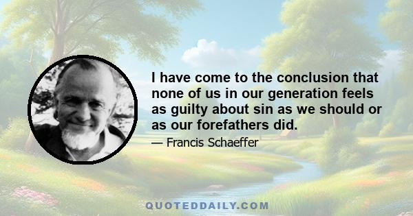 I have come to the conclusion that none of us in our generation feels as guilty about sin as we should or as our forefathers did.