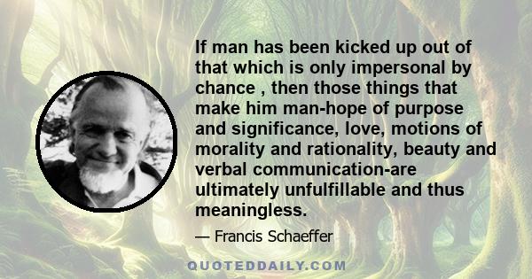 If man has been kicked up out of that which is only impersonal by chance , then those things that make him man-hope of purpose and significance, love, motions of morality and rationality, beauty and verbal