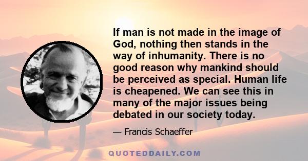 If man is not made in the image of God, nothing then stands in the way of inhumanity. There is no good reason why mankind should be perceived as special. Human life is cheapened. We can see this in many of the major