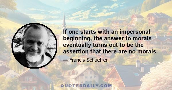 If one starts with an impersonal beginning, the answer to morals eventually turns out to be the assertion that there are no morals.