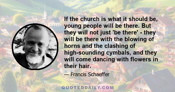 If the church is what it should be, young people will be there. But they will not just 'be there' - they will be there with the blowing of horns and the clashing of high-sounding cymbals, and they will come dancing with 