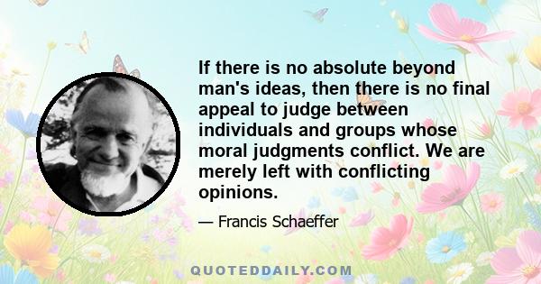 If there is no absolute beyond man's ideas, then there is no final appeal to judge between individuals and groups whose moral judgments conflict. We are merely left with conflicting opinions.